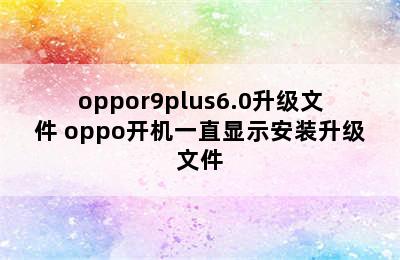 oppor9plus6.0升级文件 oppo开机一直显示安装升级文件